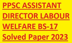 PPSC ASSISTANT DIRECTOR LABOUR WELFARE BS-17 Solved Paper 2023
